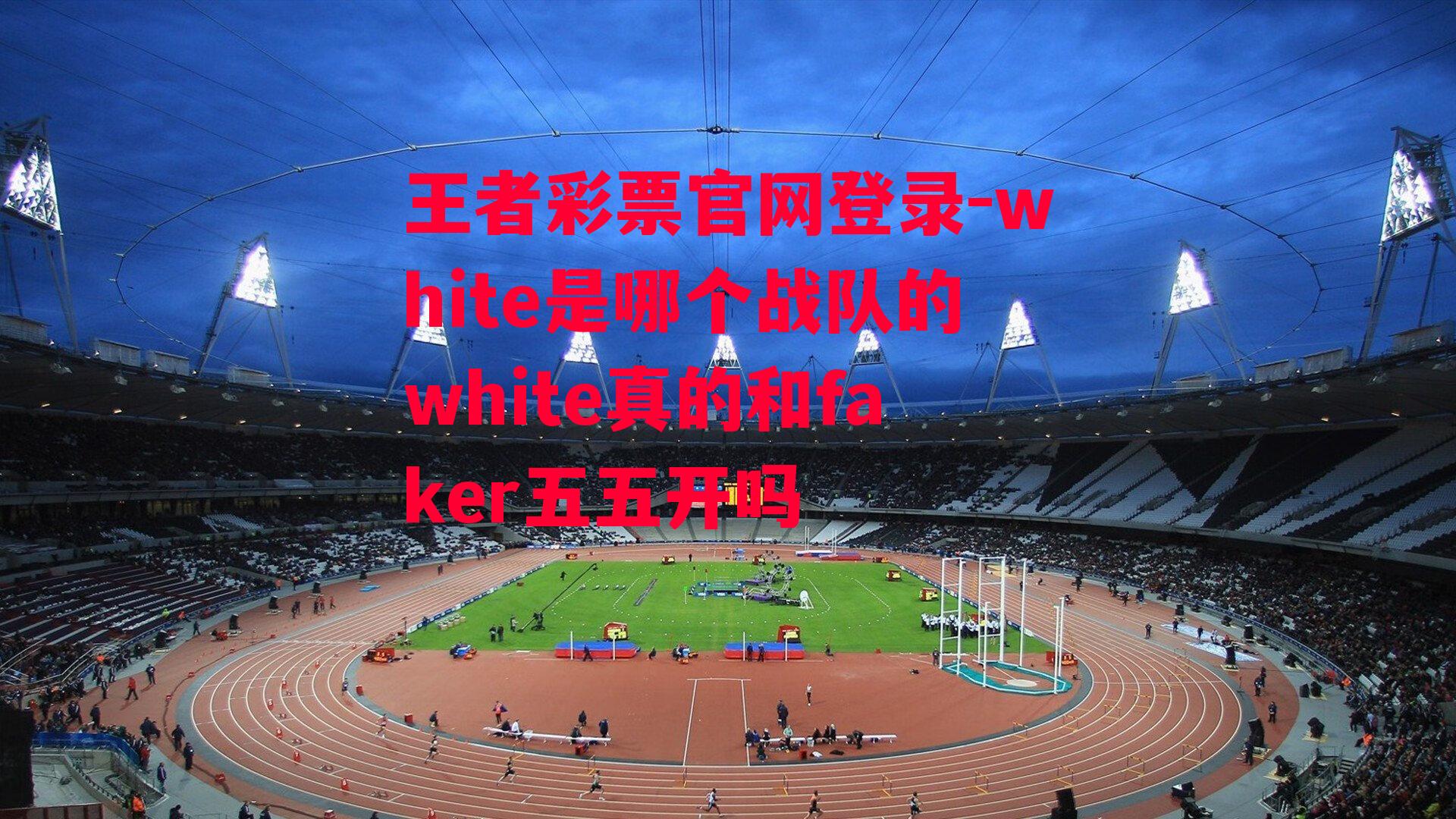 王者彩票官网登录-white是哪个战队的white真的和faker五五开吗